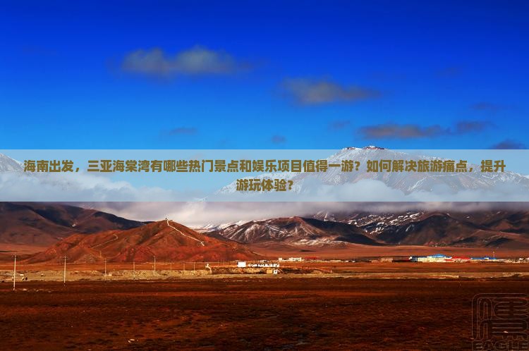 海南出发，三亚海棠湾有哪些热门景点和娱乐项目值得一游？如何解决旅游痛点，提升游玩体验？