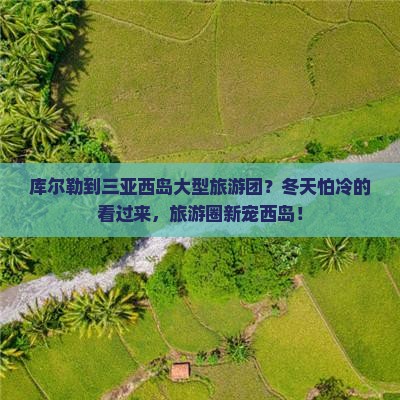 库尔勒到三亚西岛大型旅游团？冬天怕冷的看过来，旅游圈新宠西岛！