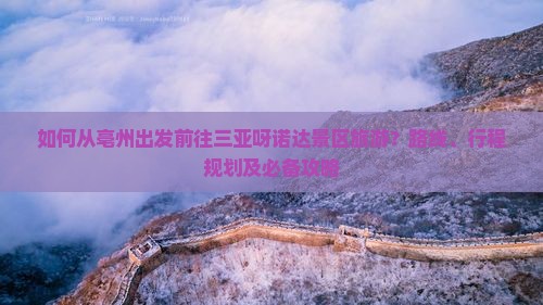 如何从亳州出发前往三亚呀诺达景区旅游？路线、行程规划及必备攻略