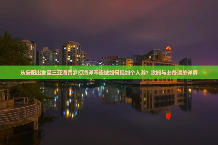 从安阳出发至三亚海昌梦幻海洋不夜城如何规划个人游？攻略与必备清单详解