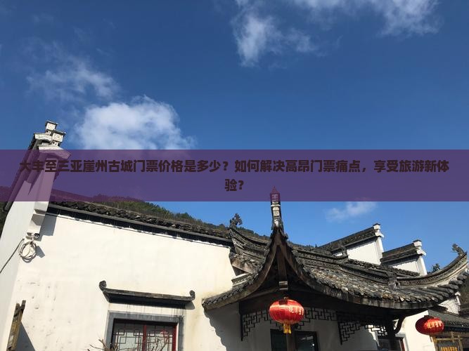 大丰至三亚崖州古城门票价格是多少？如何解决高昂门票痛点，享受旅游新体验？