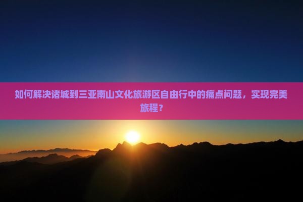 如何解决诸城到三亚南山文化旅游区自由行中的痛点问题，实现完美旅程？