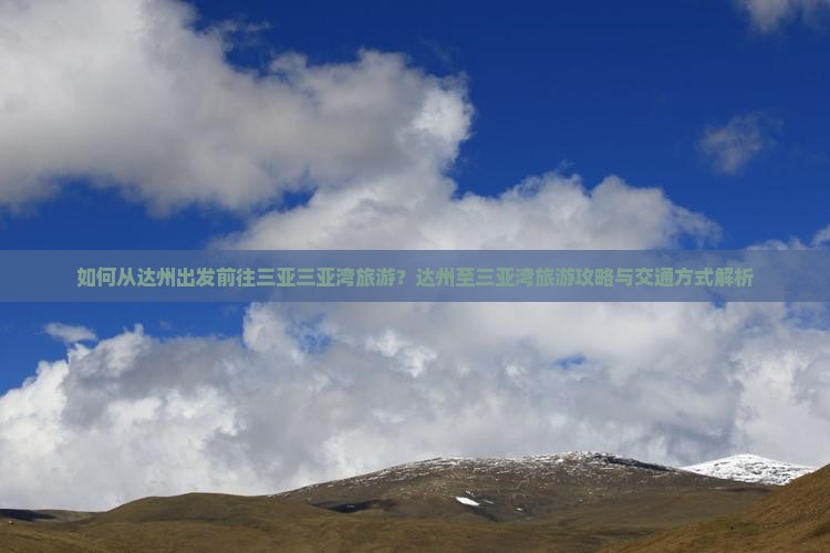 如何从达州出发前往三亚三亚湾旅游？达州至三亚湾旅游攻略与交通方式解析