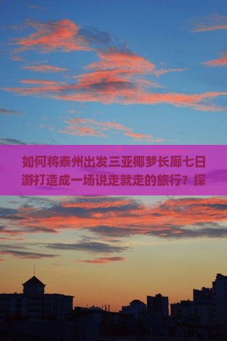 如何将泰州出发三亚椰梦长廊七日游打造成一场说走就走的旅行？探索痛点和热词新词，实现低成本高享受！