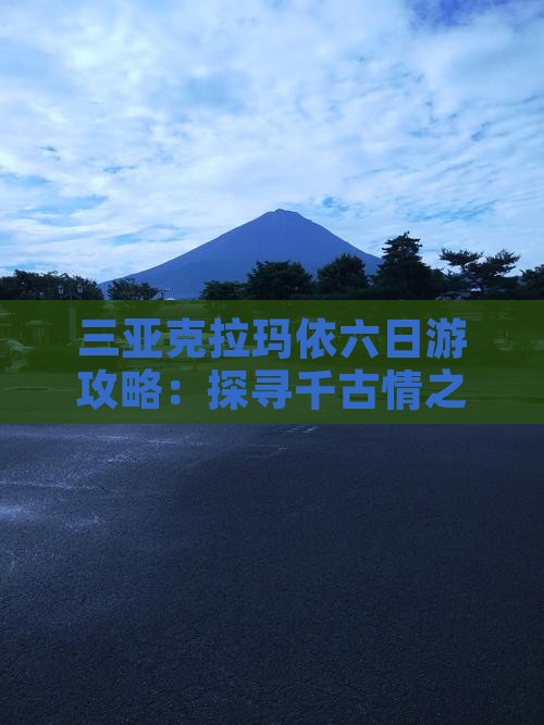 三亚克拉玛依六日游攻略：探寻千古情之旅