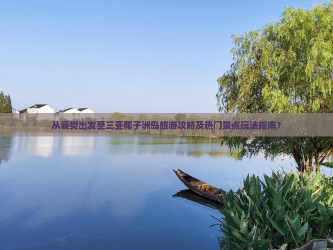 从襄樊出发至三亚椰子洲岛旅游攻略及热门景点玩法指南？