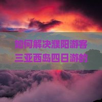 如何解决濮阳游客三亚西岛四日游的痛点问题，提升旅游体验？