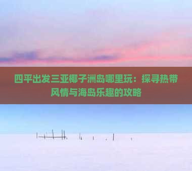 四平出发三亚椰子洲岛哪里玩：探寻热带风情与海岛乐趣的攻略