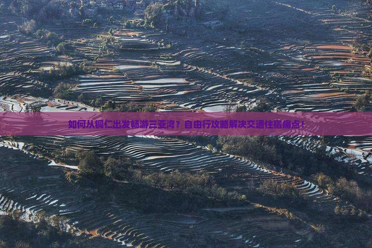 如何从铜仁出发畅游三亚湾？自由行攻略解决交通住宿痛点！