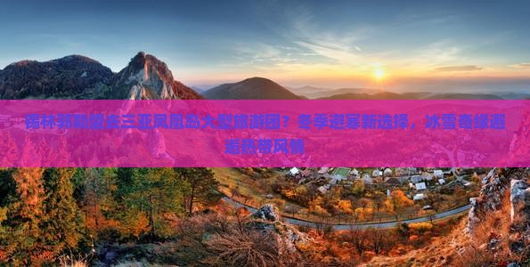 锡林郭勒盟去三亚凤凰岛大型旅游团？冬季避寒新选择，冰雪奇缘邂逅热带风情