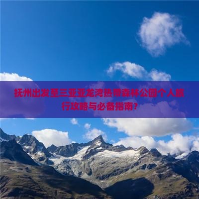 抚州出发至三亚亚龙湾热带森林公园个人旅行攻略与必备指南？