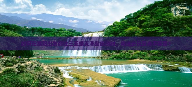如何在濮阳出发前往三亚蜈支洲岛旅游时，精选必玩景点不踩雷？