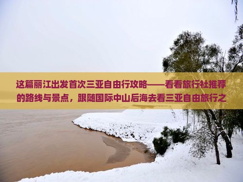这篇丽江出发首次三亚自由行攻略——看看旅行社推荐的路线与景点，跟随国际中山后海去看三亚自由旅行之美