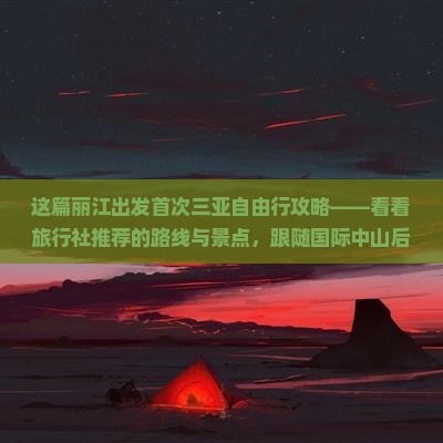 这篇丽江出发首次三亚自由行攻略——看看旅行社推荐的路线与景点，跟随国际中山后海去看三亚自由旅行之美