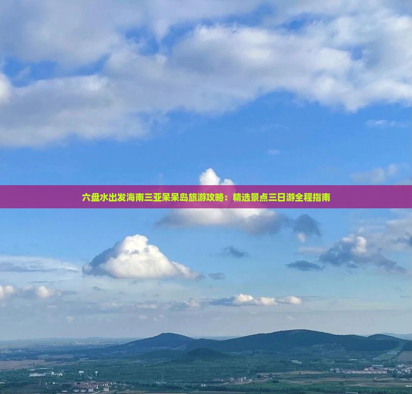 六盘水出发海南三亚呆呆岛旅游攻略:精选景点三日游全程指南 六盘水出发海南三亚呆呆岛旅游攻略:精选景点三日游全程指南