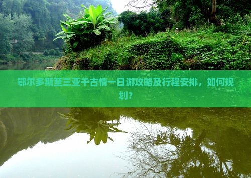 鄂尔多斯至三亚千古情一日游攻略及行程安排，如何规划？