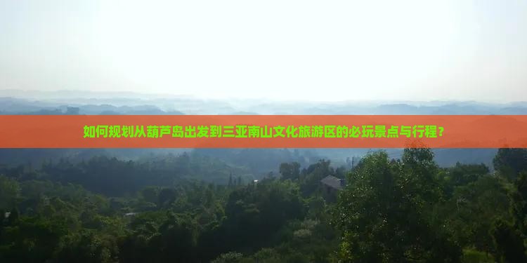 如何规划从葫芦岛出发到三亚南山文化旅游区的必玩景点与行程？