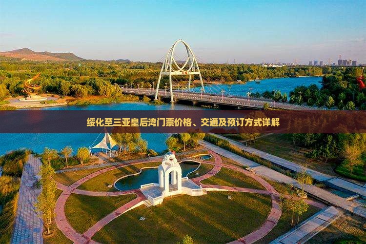 绥化至三亚皇后湾门票价格、交通及预订方式详解