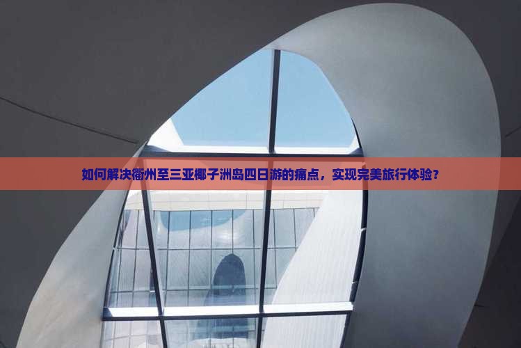 如何解决衢州至三亚椰子洲岛四日游的痛点，实现完美旅行体验？