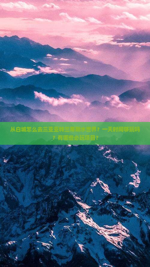 从白城怎么去三亚亚特兰蒂斯水世界？一天时间够玩吗？有哪些必玩项目？