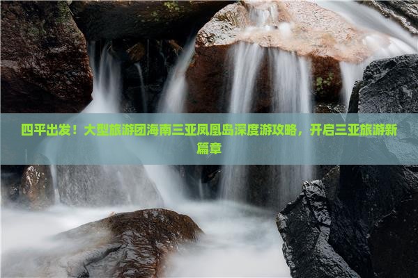 四平出发！大型旅游团海南三亚凤凰岛深度游攻略，开启三亚旅游新篇章