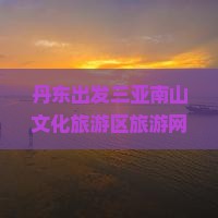 丹东出发三亚南山文化旅游区旅游网红地点全景深度体验之旅