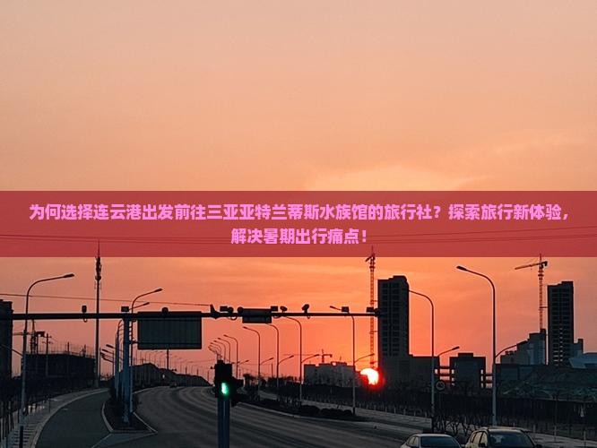 为何选择连云港出发前往三亚亚特兰蒂斯水族馆的旅行社？探索旅行新体验，解决暑期出行痛点！