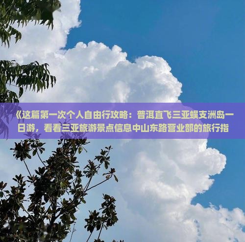 《这篇第一次个人自由行攻略：普洱直飞三亚蜈支洲岛一日游，看看三亚旅游景点信息中山东路营业部的旅行指南》