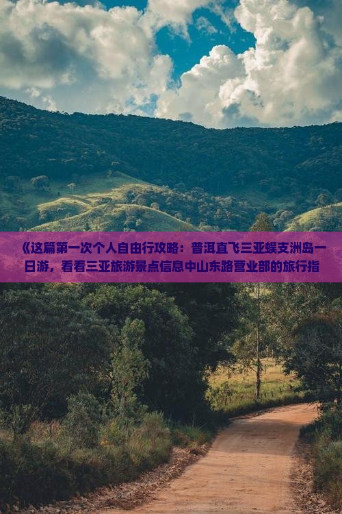 《这篇第一次个人自由行攻略：普洱直飞三亚蜈支洲岛一日游，看看三亚旅游景点信息中山东路营业部的旅行指南》