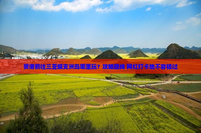 贵港前往三亚蜈支洲岛哪里玩？攻略路线+网红打卡地不容错过
