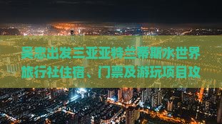 吴忠出发三亚亚特兰蒂斯水世界旅行社住宿、门票及游玩项目攻略