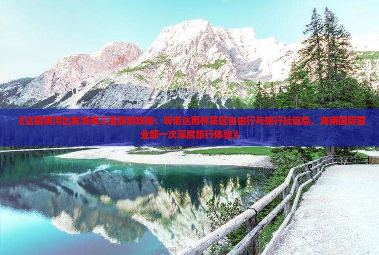 《这篇黑河出发海南三亚旅游攻略：呀诺达雨林景区自由行与旅行社信息，海南国际营业部一次深度旅行体验》