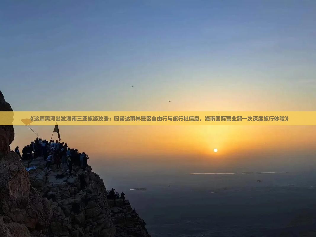 《这篇黑河出发海南三亚旅游攻略：呀诺达雨林景区自由行与旅行社信息，海南国际营业部一次深度旅行体验》