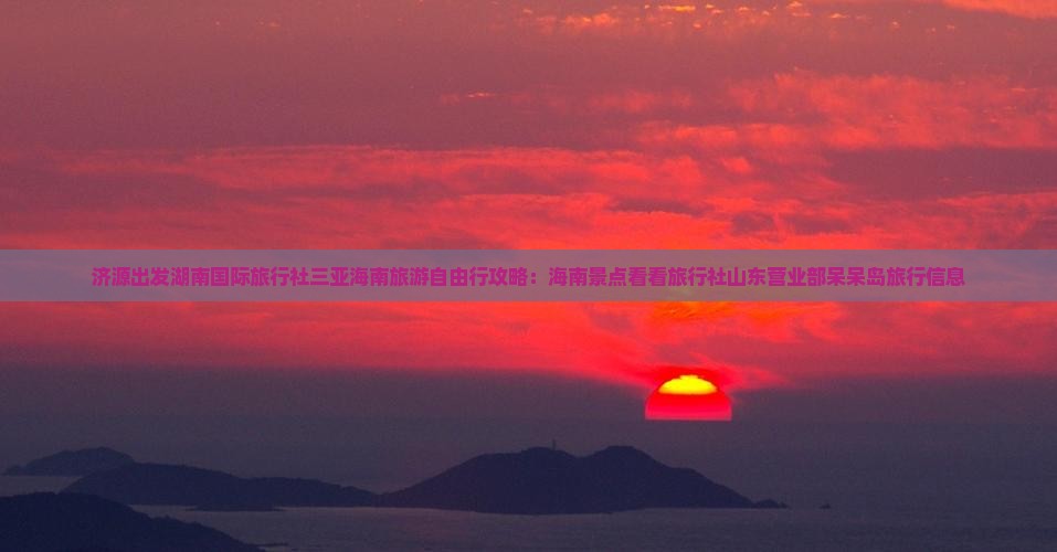 济源出发湖南国际旅行社三亚海南旅游自由行攻略：海南景点看看旅行社山东营业部呆呆岛旅行信息