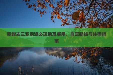 赤峰去三亚后海必玩地及费用、自驾路线与住宿指南