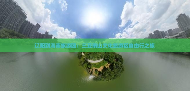 辽阳到海南旅游团：三亚南山文化旅游区自由行之旅