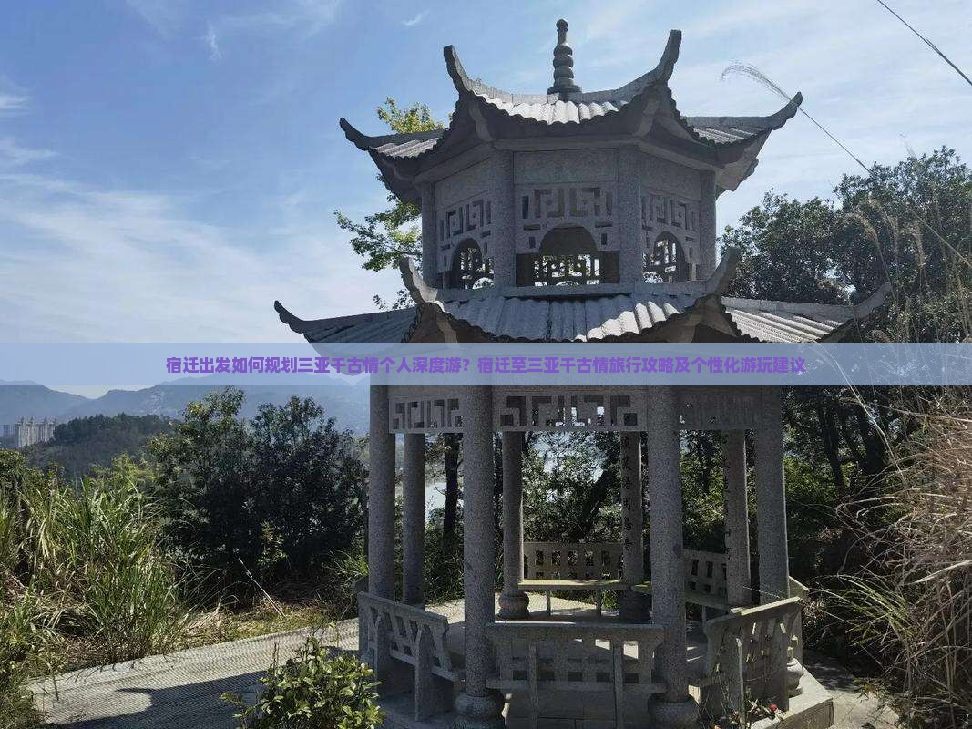 宿迁出发如何规划三亚千古情个人深度游？宿迁至三亚千古情旅行攻略及个性化游玩建议