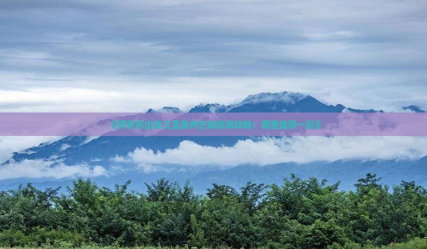 《阿克苏出发三亚崖州古城旅游攻略：哪里值得一玩》