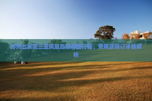苏州出发至三亚凤凰岛旅游团行程、费用及预订详情解析
