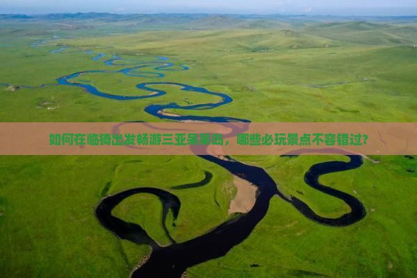 如何在临猗出发畅游三亚呆呆岛，哪些必玩景点不容错过？