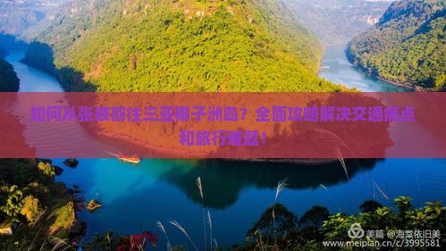 如何从张掖前往三亚椰子洲岛？全面攻略解决交通痛点和旅行难题！