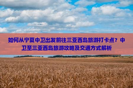 如何从宁夏中卫出发前往三亚西岛旅游打卡点？中卫至三亚西岛旅游攻略及交通方式解析