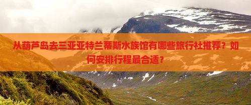 从葫芦岛去三亚亚特兰蒂斯水族馆有哪些旅行社推荐？如何安排行程最合适？