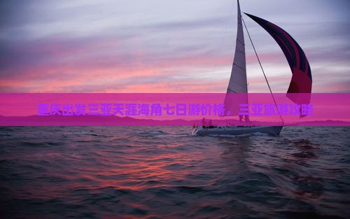重庆出发三亚天涯海角七日游价格，三亚旅游攻略