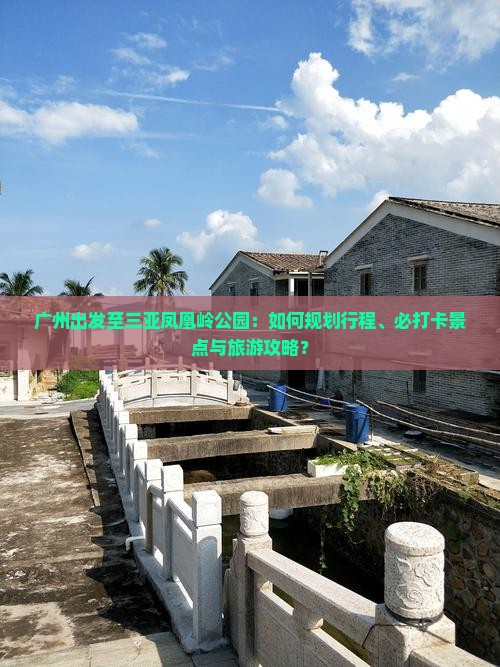 广州出发至三亚凤凰岭公园：如何规划行程、必打卡景点与旅游攻略？