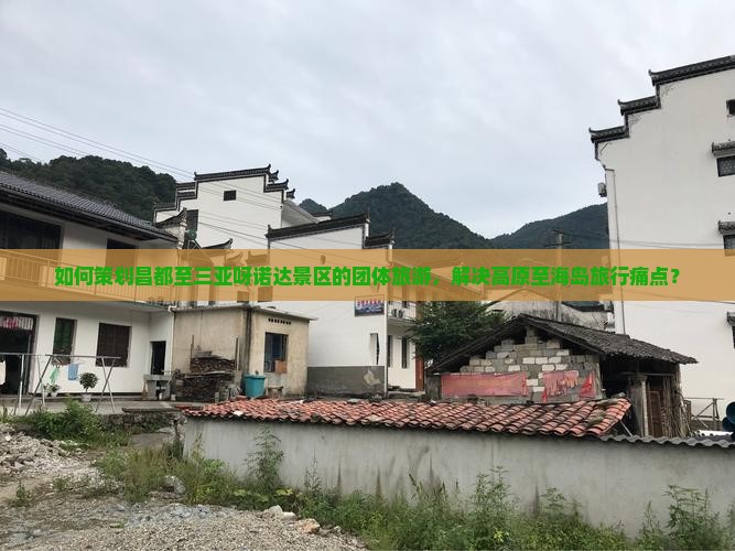 如何策划昌都至三亚呀诺达景区的团体旅游，解决高原至海岛旅行痛点？