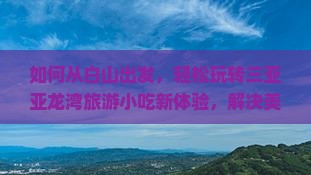 如何从白山出发，轻松玩转三亚亚龙湾旅游小吃新体验，解决美食痛点？