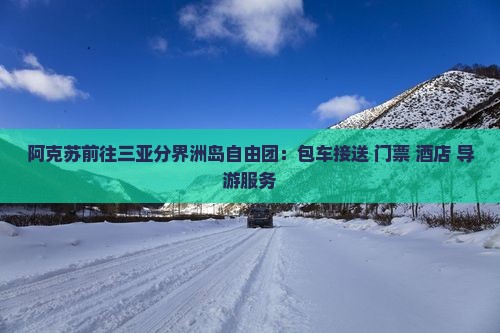 阿克苏前往三亚分界洲岛自由团：包车接送+门票+酒店+导游服务