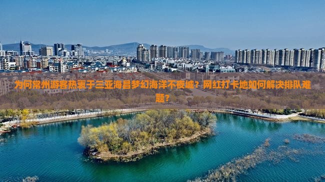 为何常州游客热衷于三亚海昌梦幻海洋不夜城？网红打卡地如何解决排队难题？