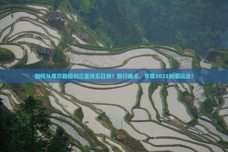 如何从库尔勒规划三亚湾五日游？旅行痛点，享受2023新潮玩法！